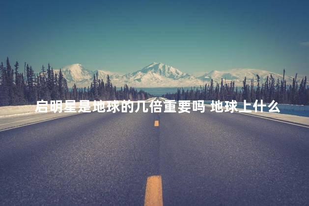 启明星是地球的几倍重要吗 地球上什么地方看得到启明星